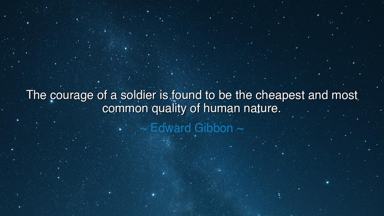The courage of a soldier is found to be the cheapest and most