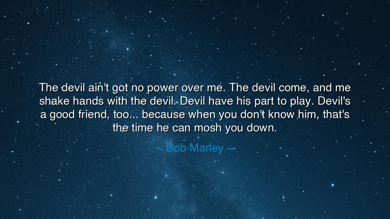 The devil ain't got no power over me. The devil come, and me