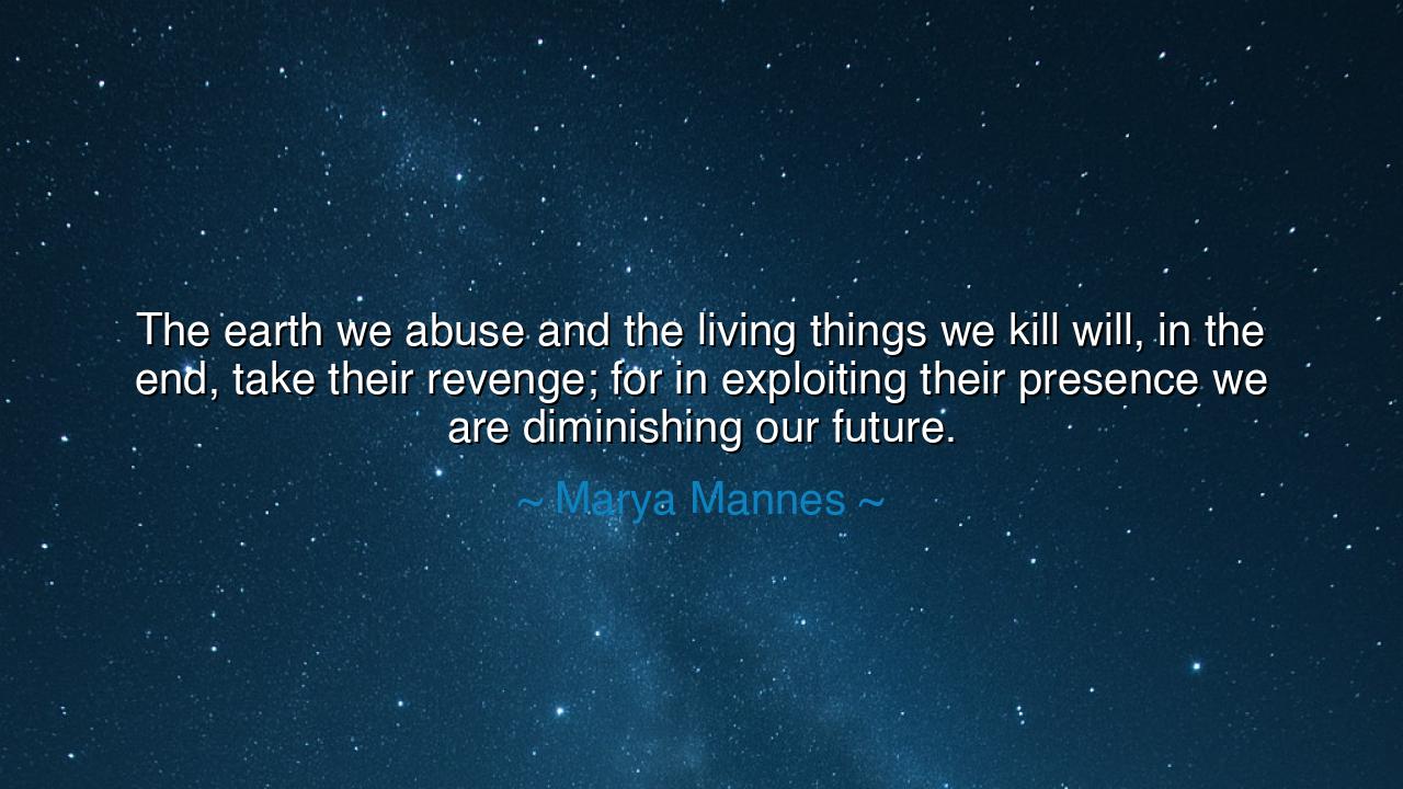 The earth we abuse and the living things we kill will, in the