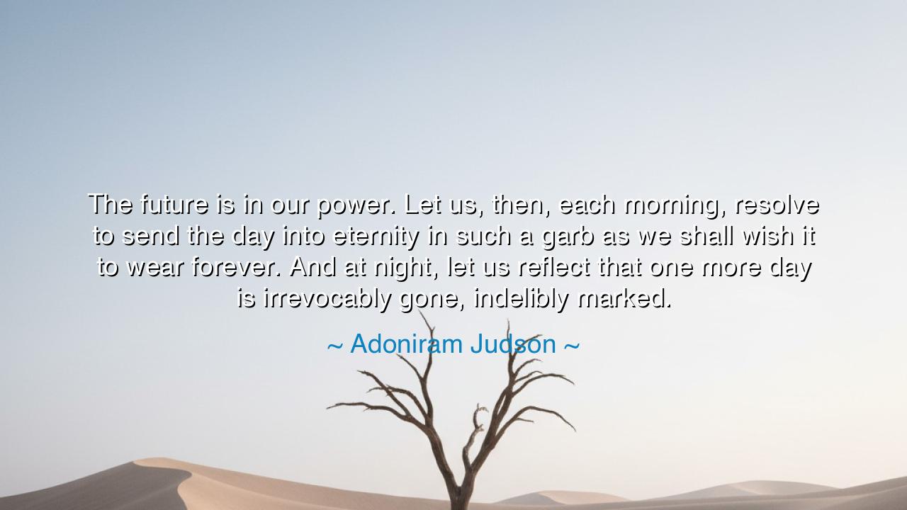 The future is in our power. Let us, then, each morning, resolve