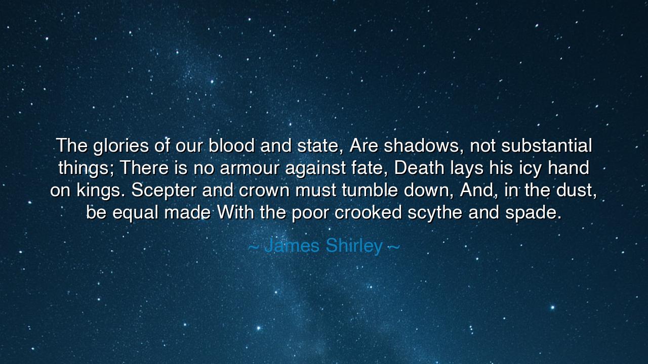 The glories of our blood and state, Are shadows, not substantial