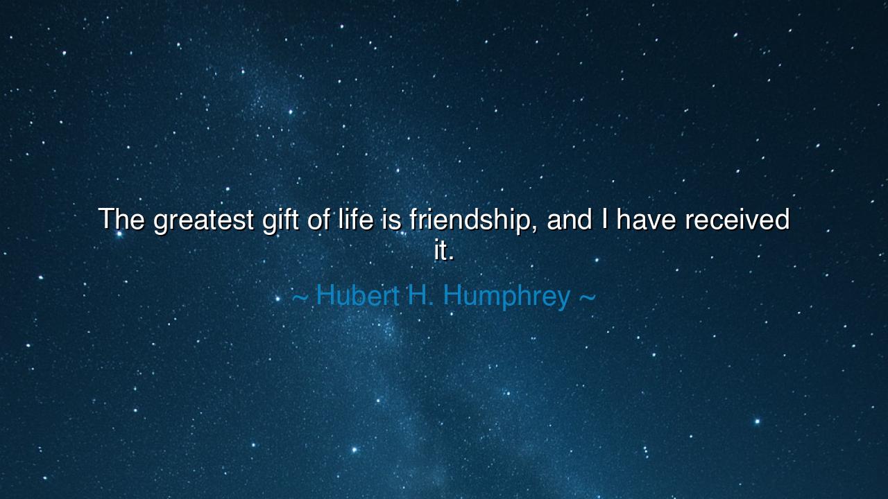 The greatest gift of life is friendship, and I have received it.
