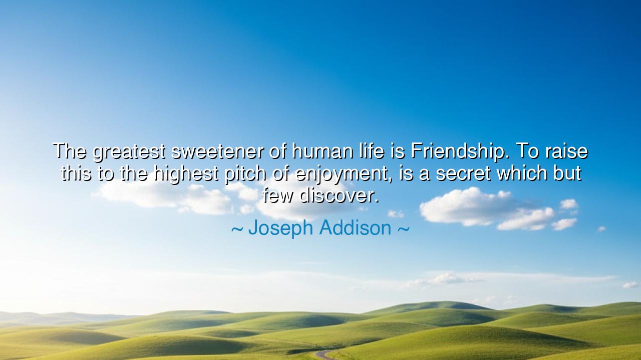 The greatest sweetener of human life is Friendship. To raise this