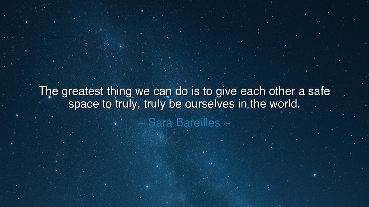 The greatest thing we can do is to give each other a safe space