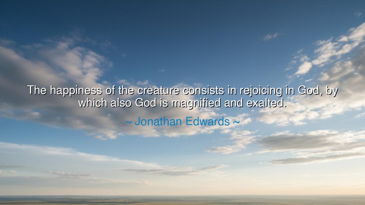 The happiness of the creature consists in rejoicing in God, by