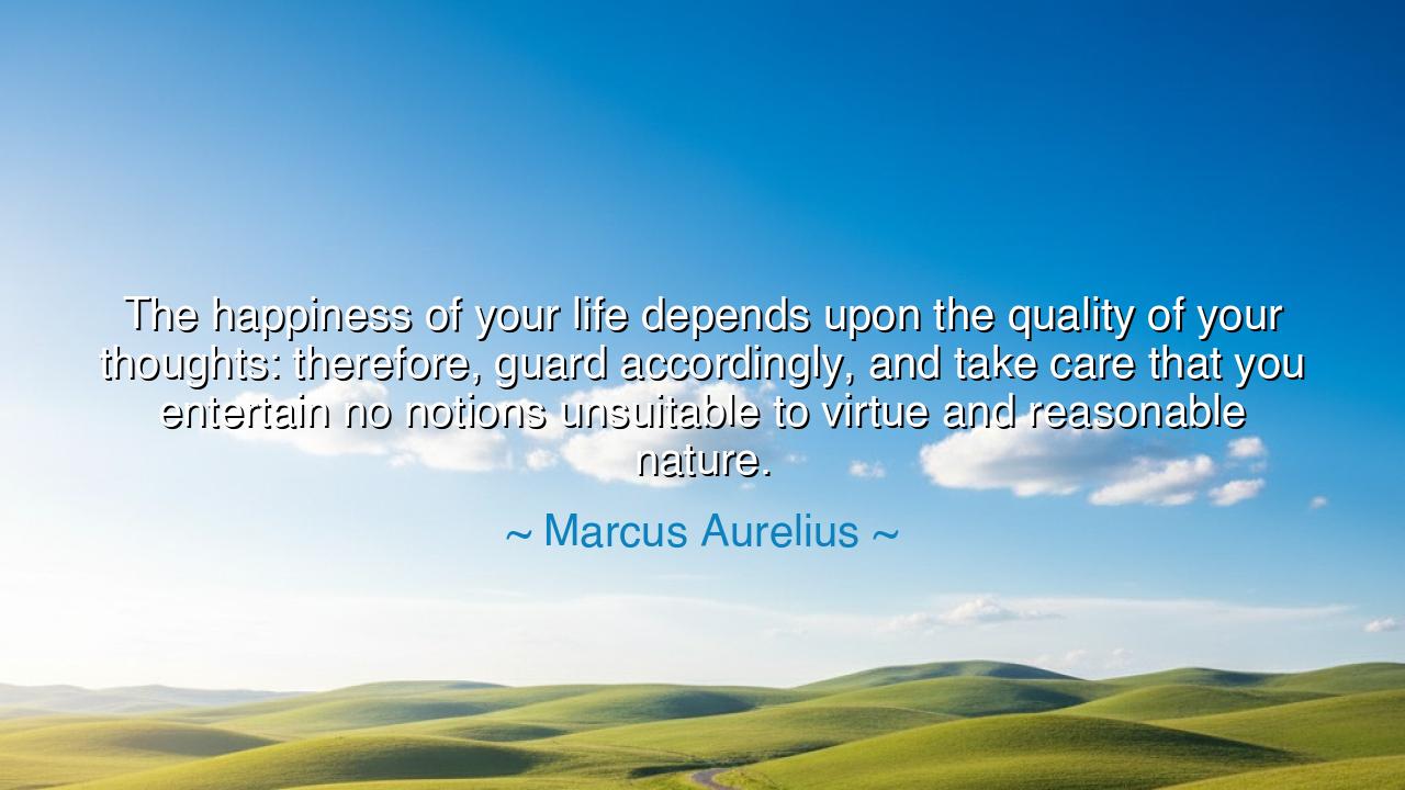 The happiness of your life depends upon the quality of your