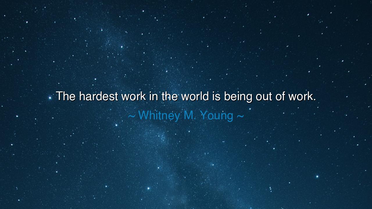 The hardest work in the world is being out of work.
