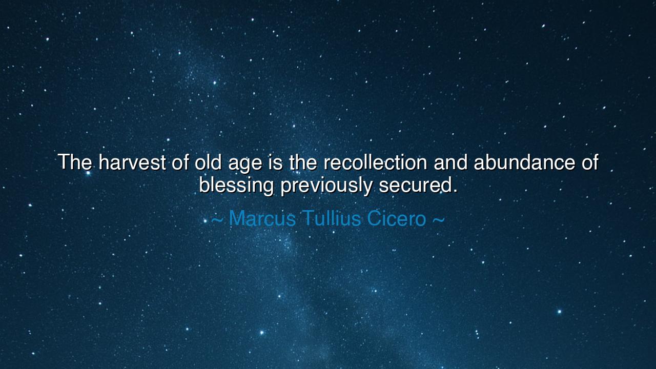 The harvest of old age is the recollection and abundance of