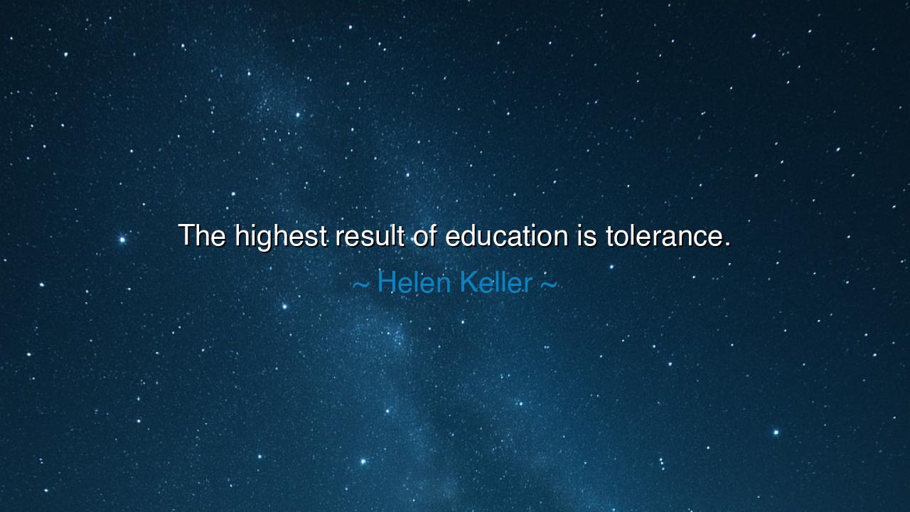 The highest result of education is tolerance.