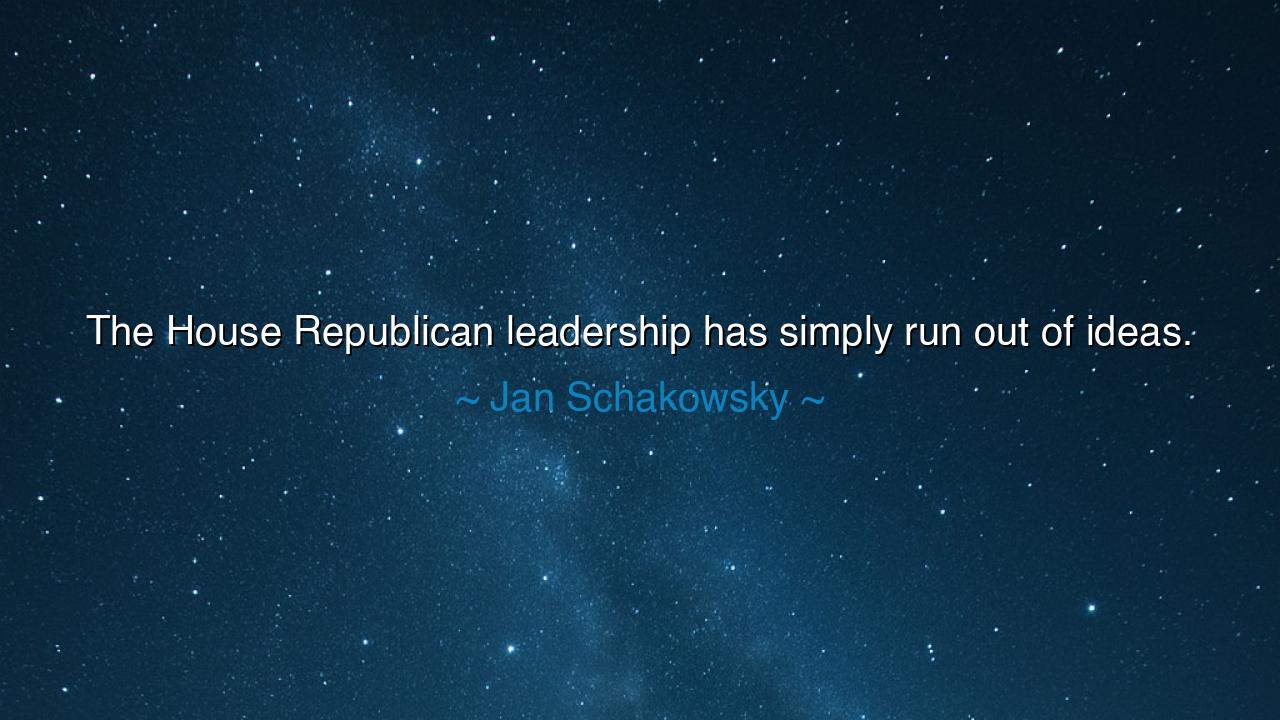 The House Republican leadership has simply run out of ideas.