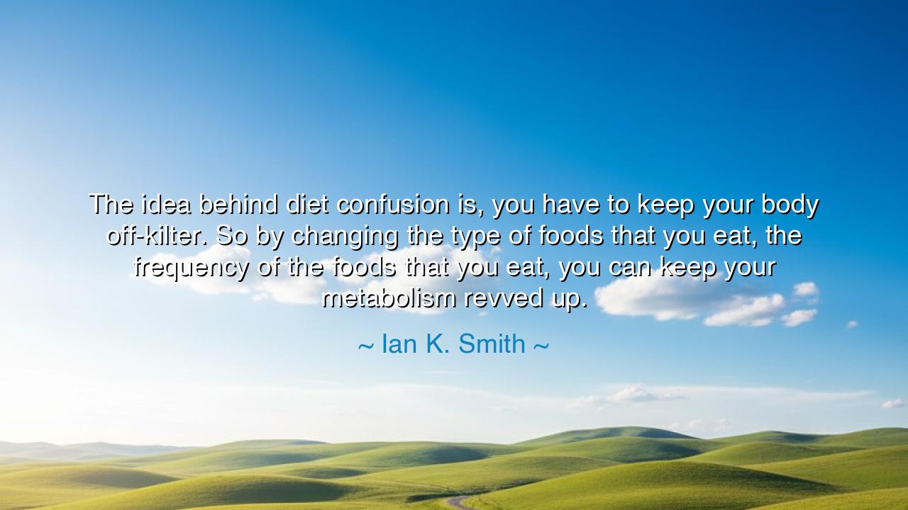 The idea behind diet confusion is, you have to keep your body