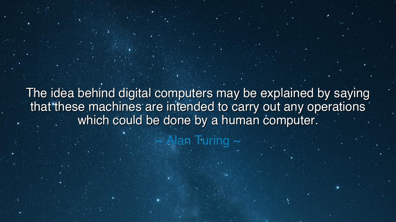 The idea behind digital computers may be explained by saying that