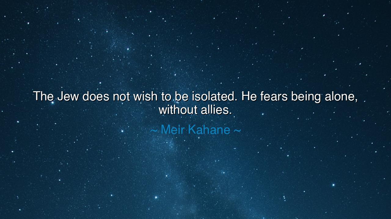 The Jew does not wish to be isolated. He fears being alone