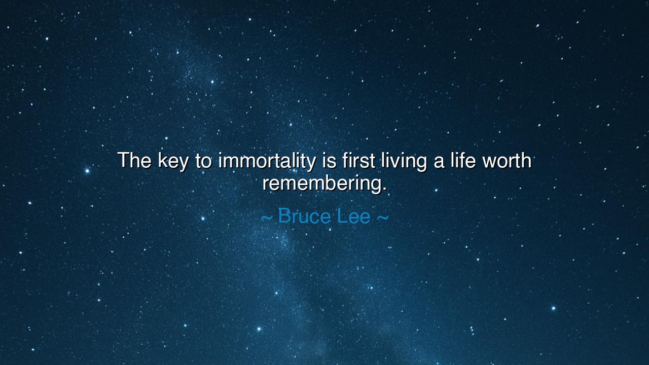 The key to immortality is first living a life worth remembering.