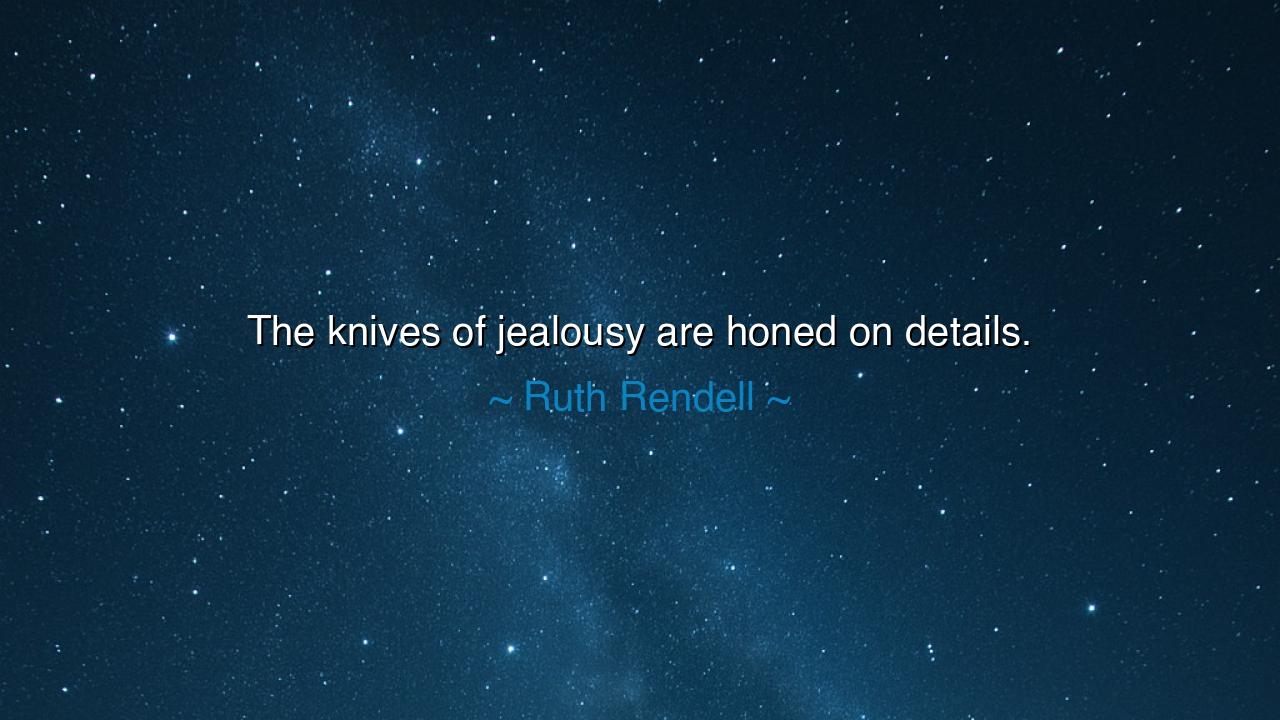The knives of jealousy are honed on details.