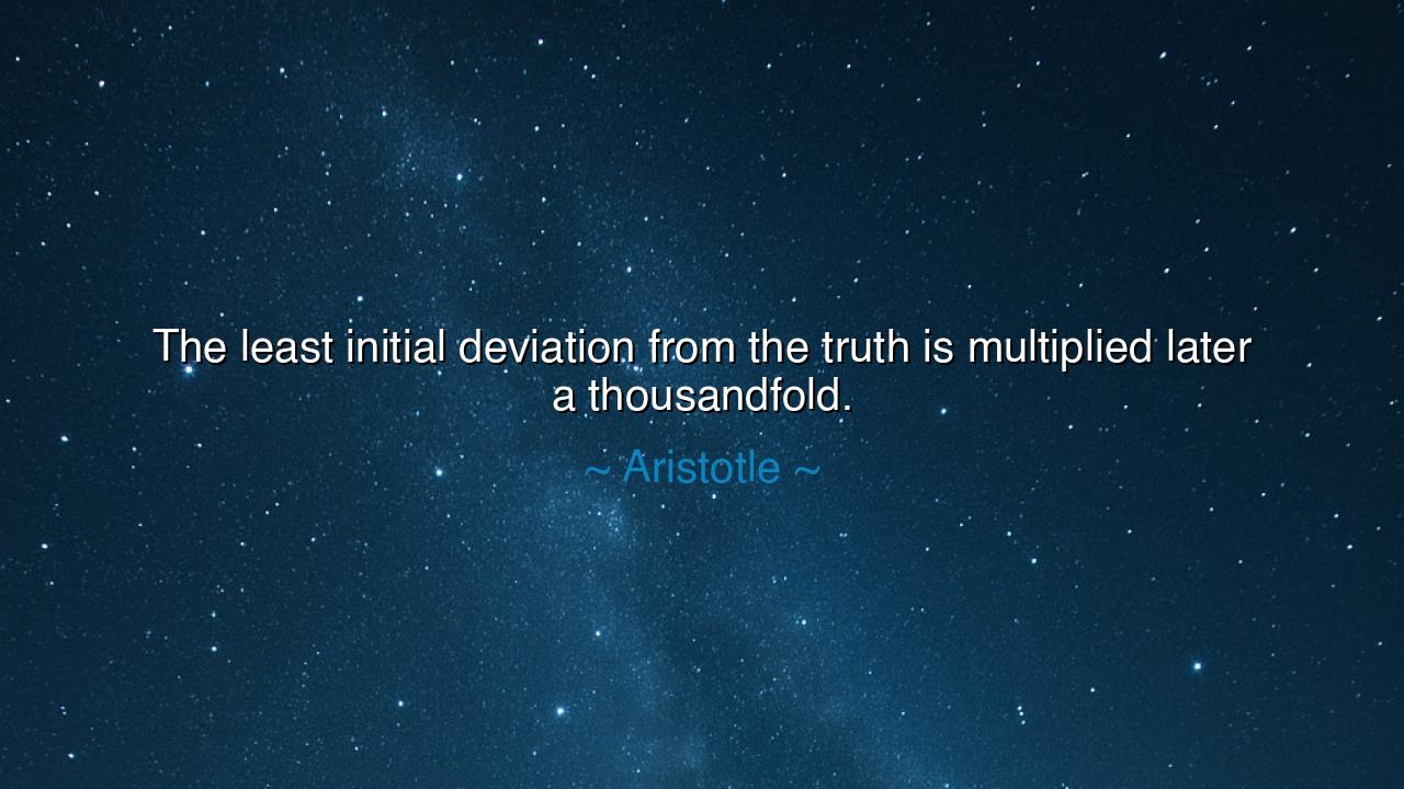 The least initial deviation from the truth is multiplied later a