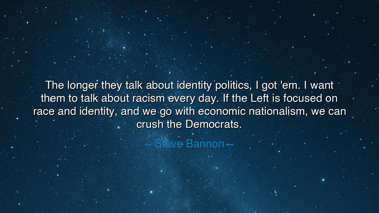 The longer they talk about identity politics, I got 'em. I want