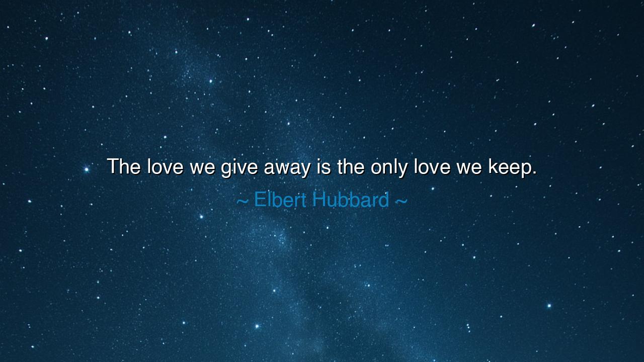 The love we give away is the only love we keep.