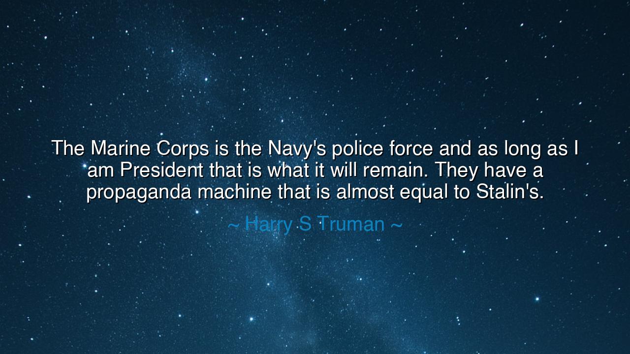 The Marine Corps is the Navy's police force and as long as I am
