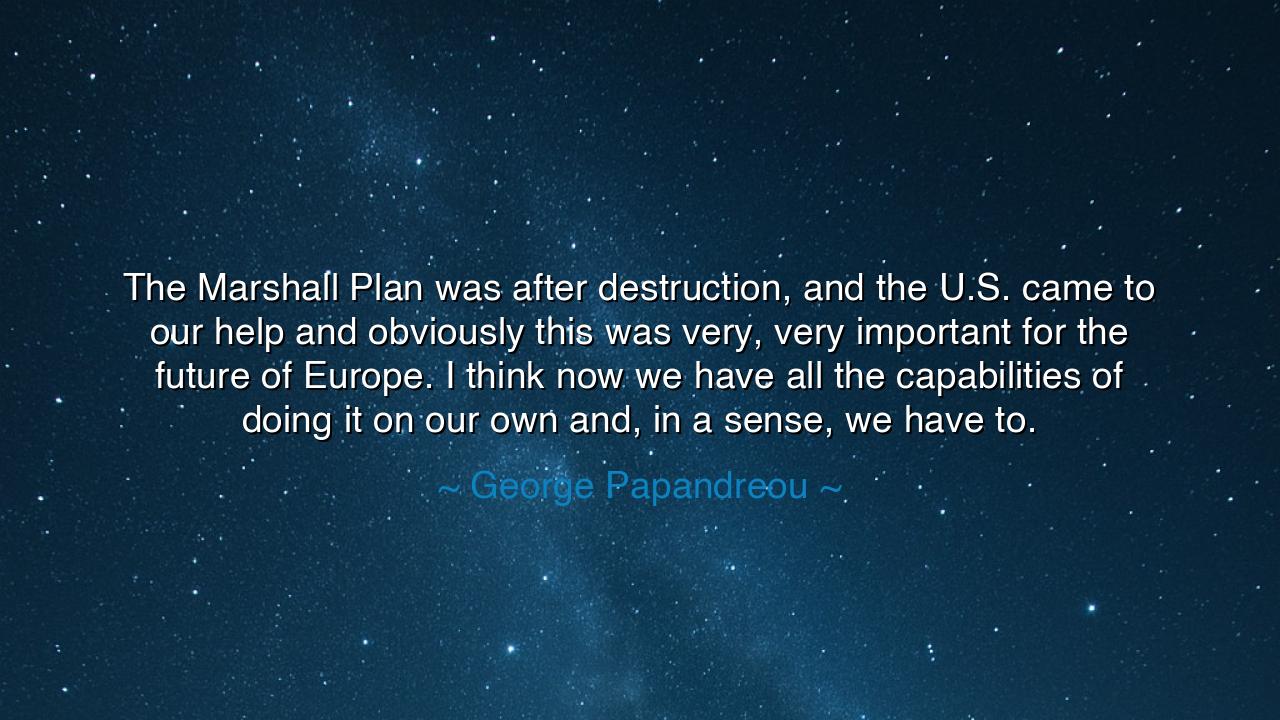 The Marshall Plan was after destruction, and the U.S. came to our