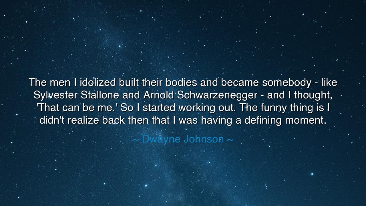 The men I idolized built their bodies and became somebody - like