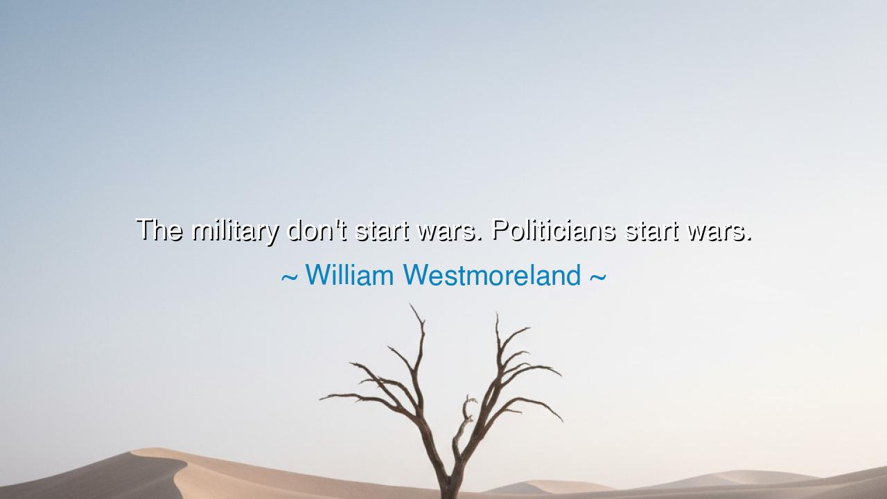 The military don't start wars. Politicians start wars.