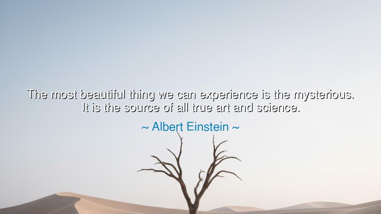 The most beautiful thing we can experience is the mysterious. It