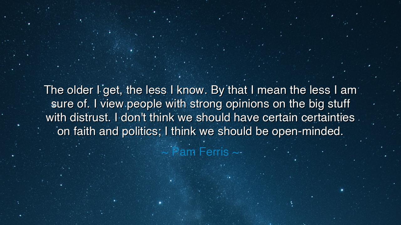 The older I get, the less I know. By that I mean the less I am