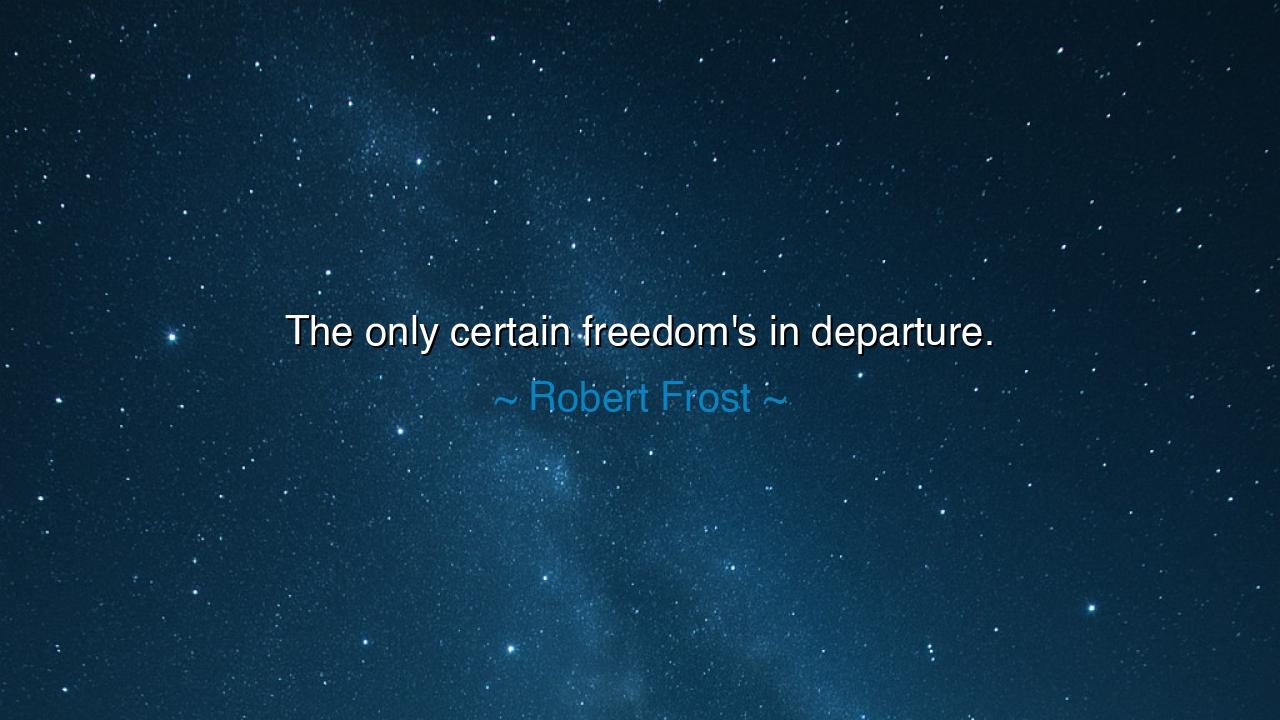The only certain freedom's in departure.