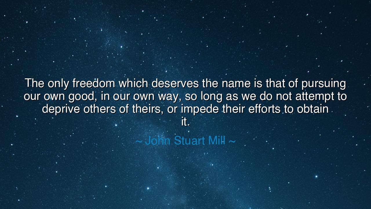 The only freedom which deserves the name is that of pursuing our