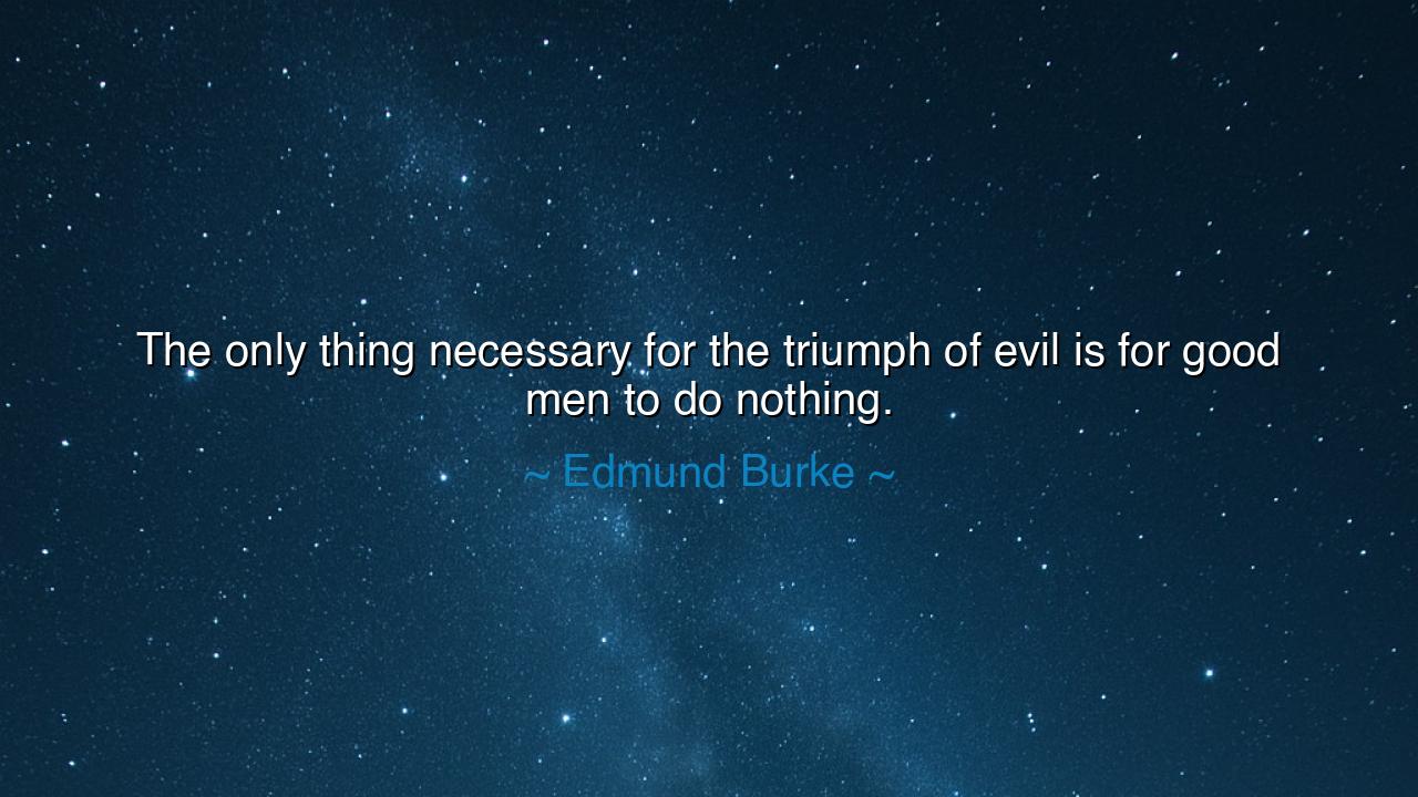 The only thing necessary for the triumph of evil is for good men