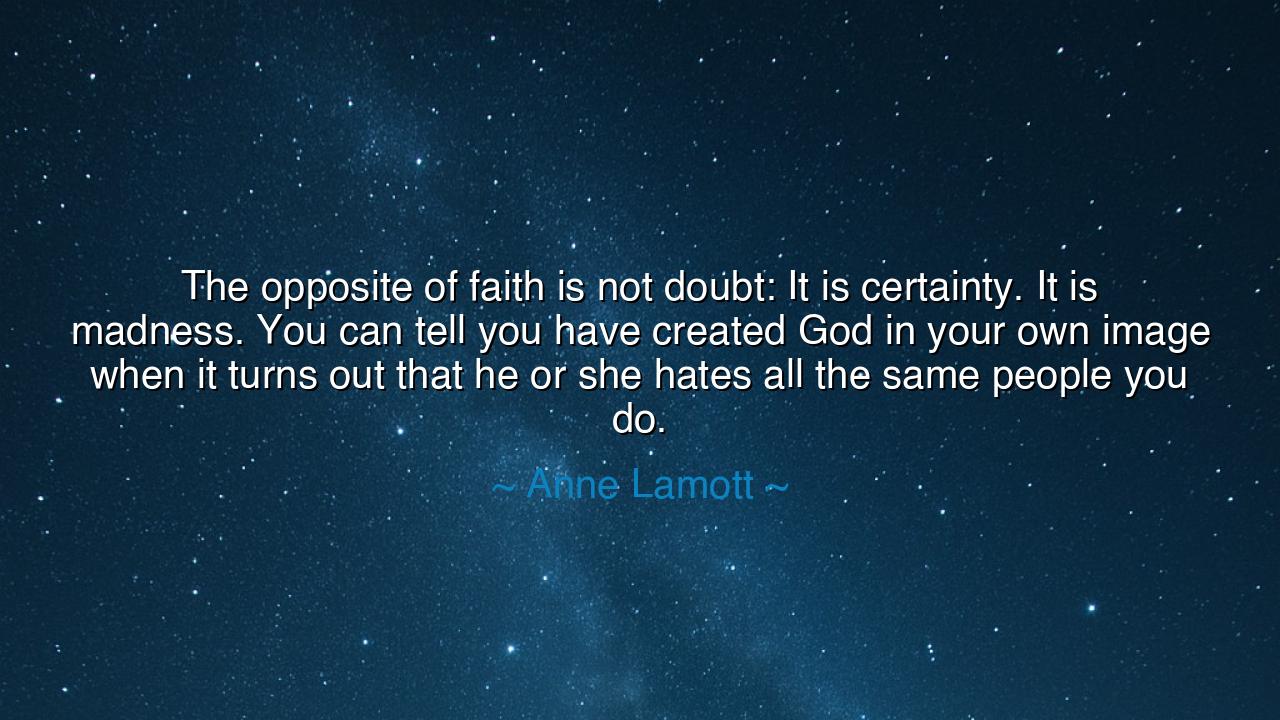 The opposite of faith is not doubt: It is certainty. It is