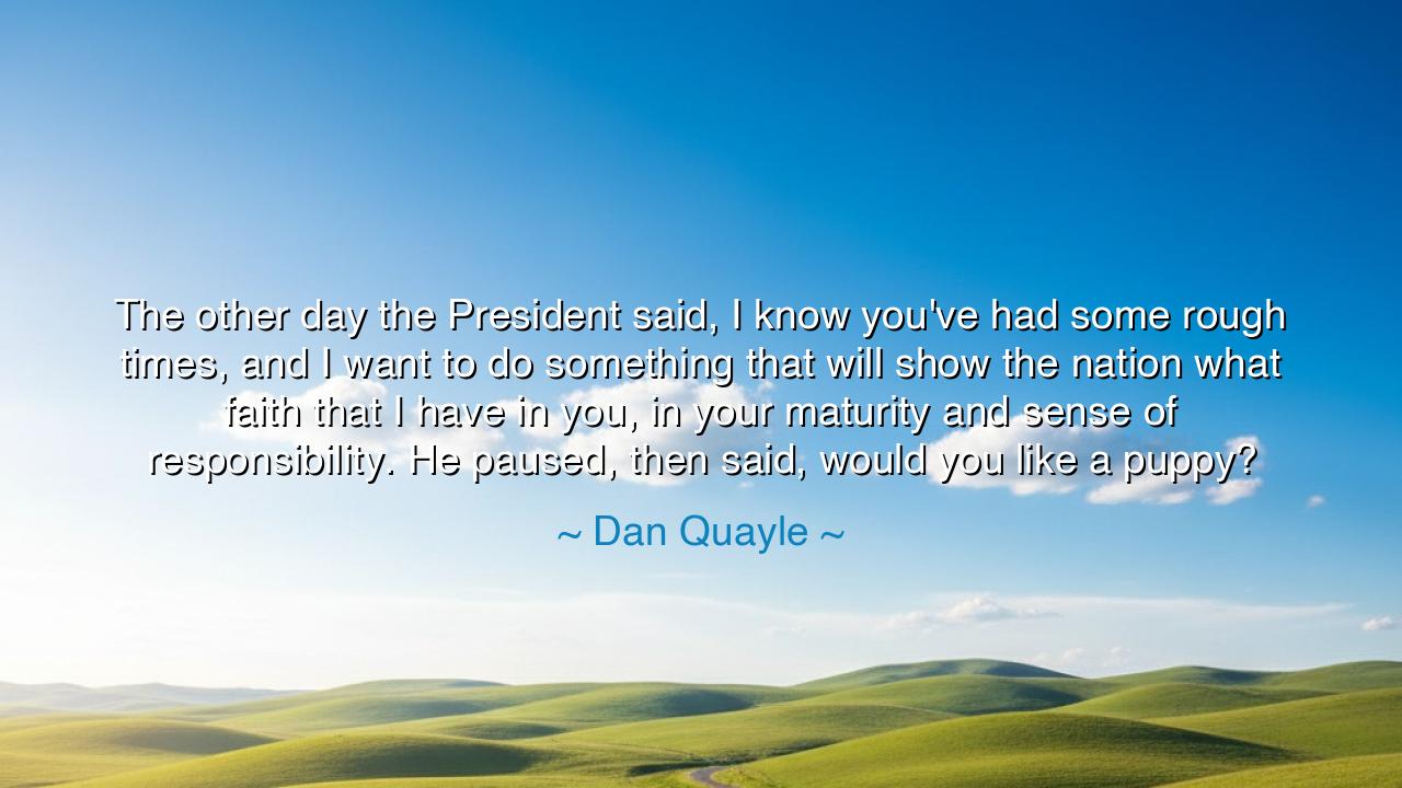 The other day the President said, I know you've had some rough