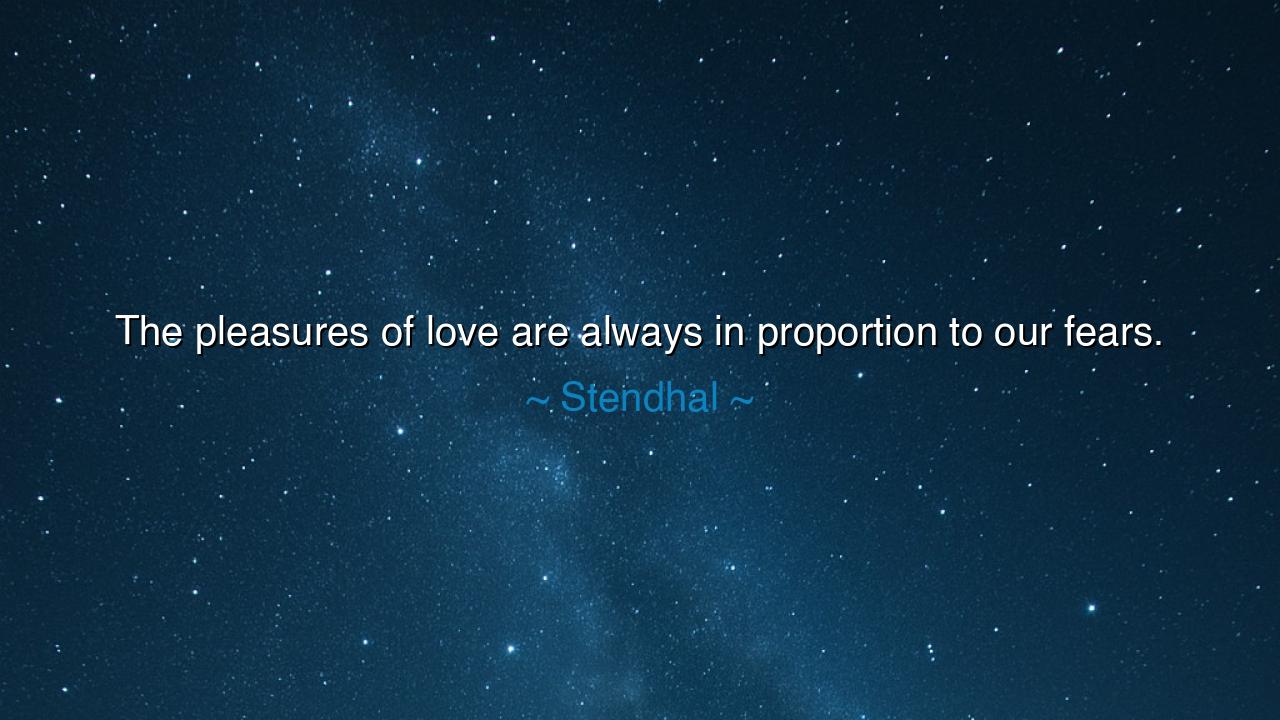 The pleasures of love are always in proportion to our fears.