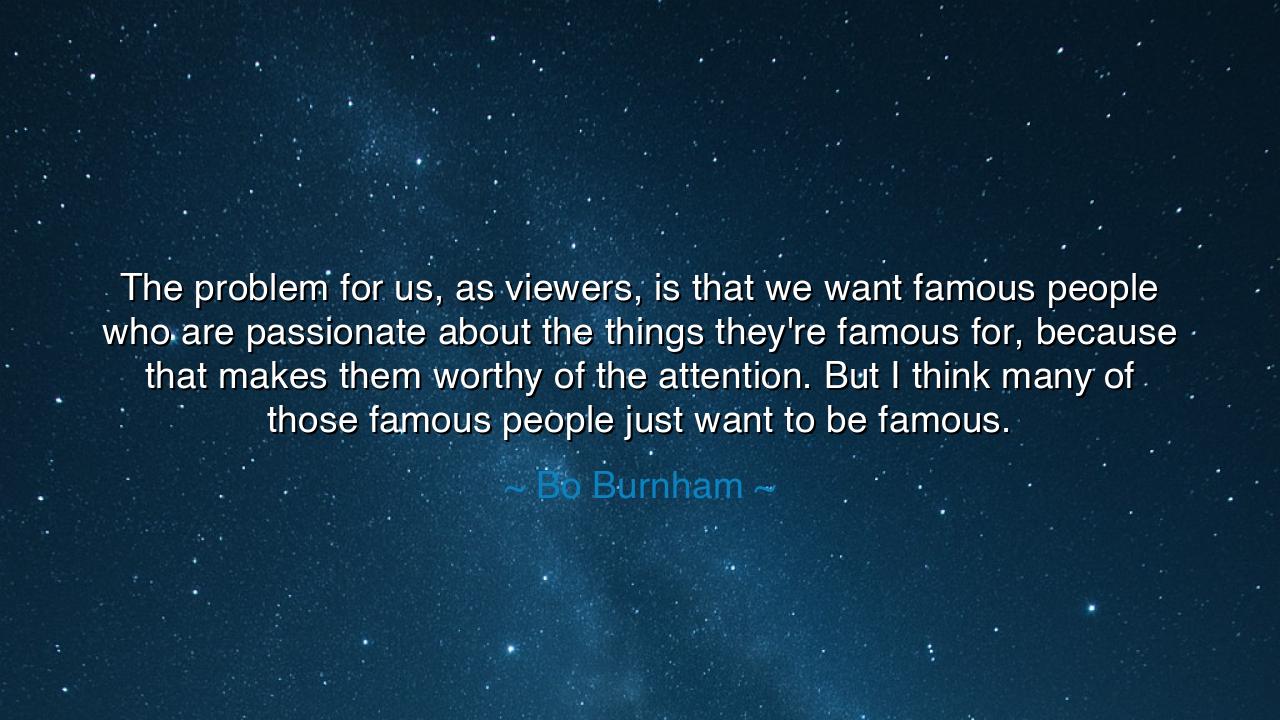 The problem for us, as viewers, is that we want famous people who