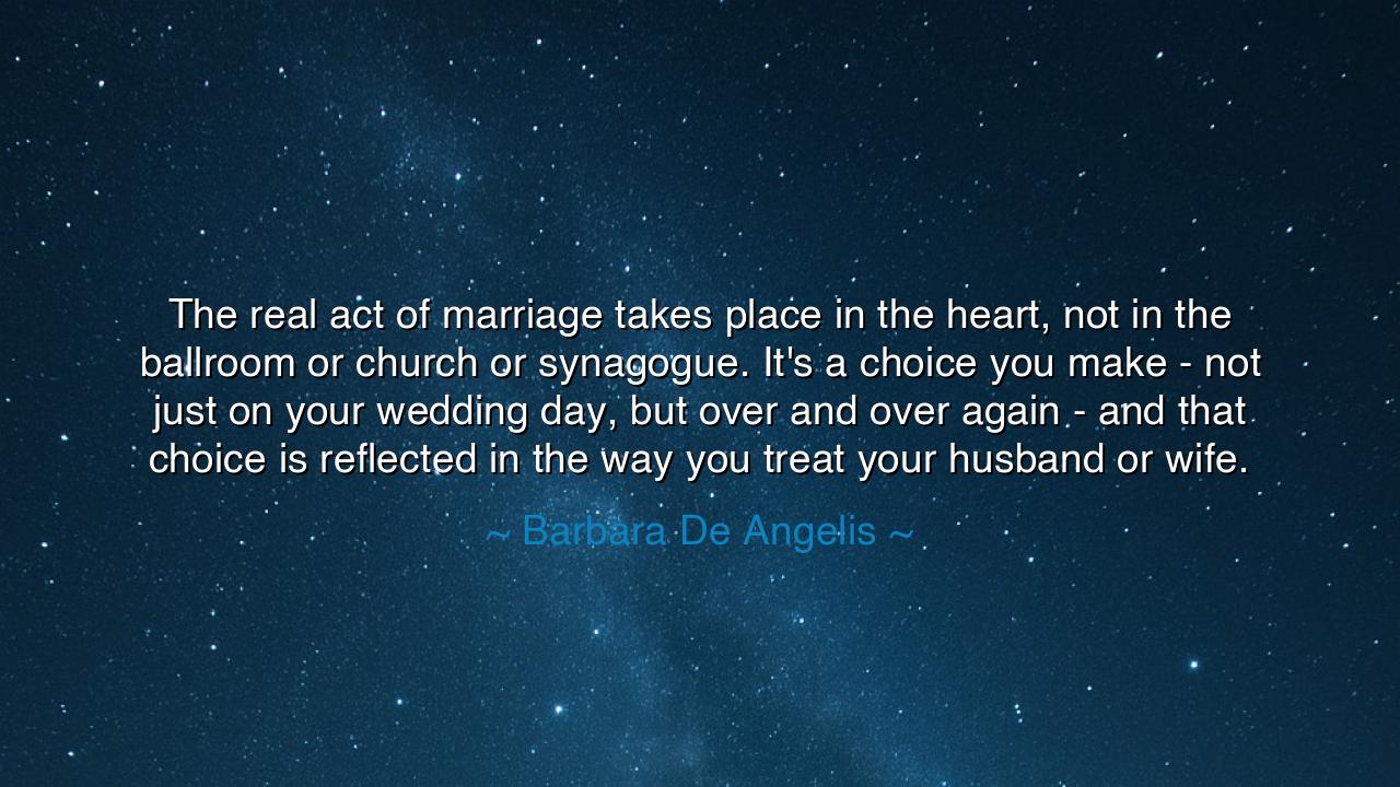 The real act of marriage takes place in the heart, not in the