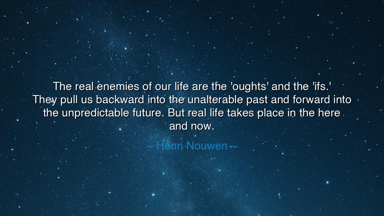 The real enemies of our life are the 'oughts' and the 'ifs.' They