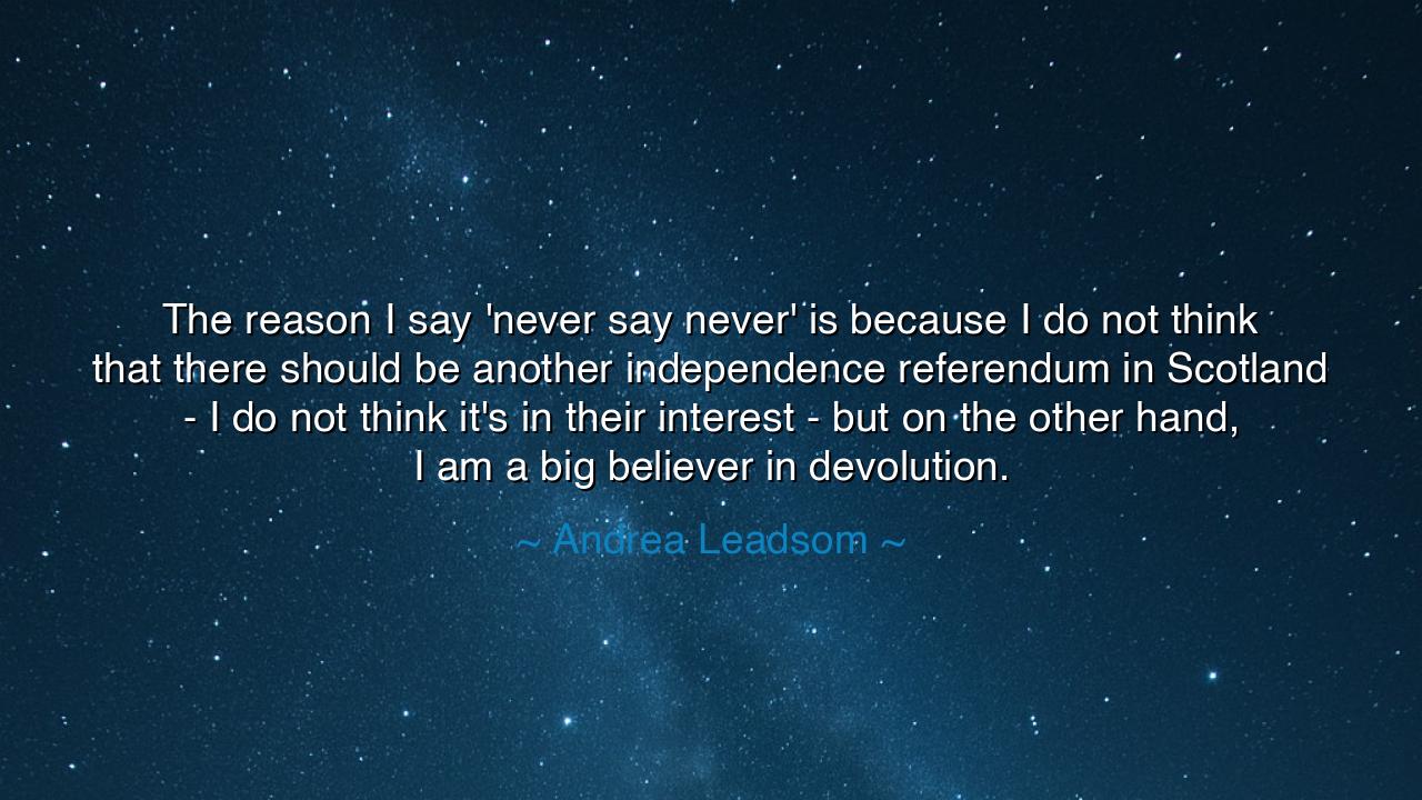 The reason I say 'never say never' is because I do not think that