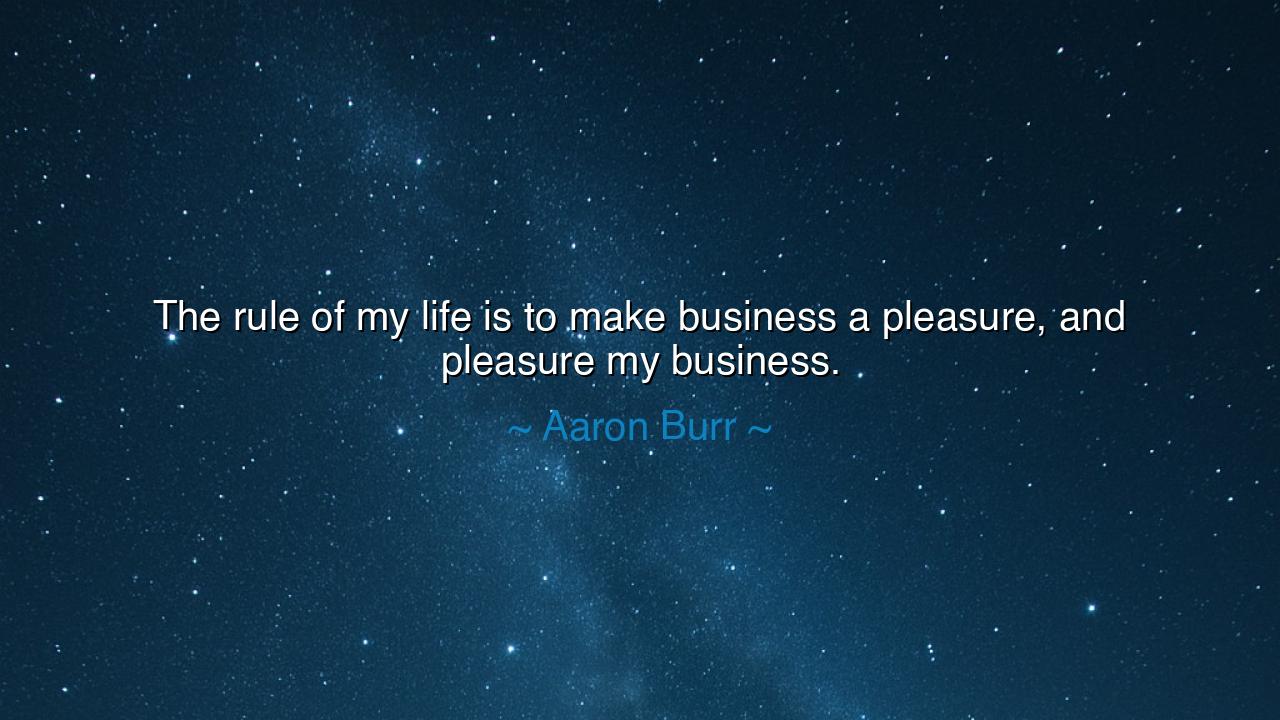 The rule of my life is to make business a pleasure, and pleasure