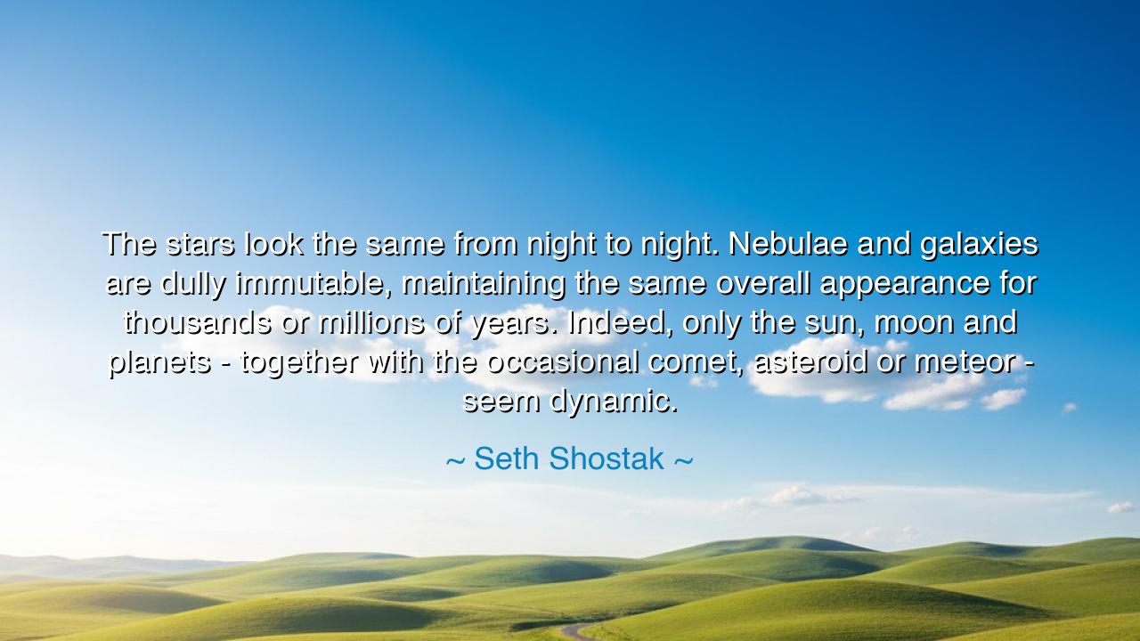 The stars look the same from night to night. Nebulae and galaxies