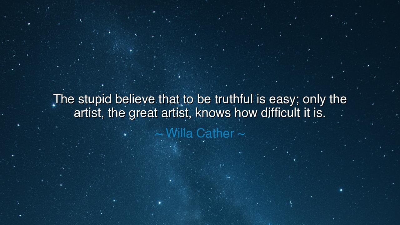 The stupid believe that to be truthful is easy; only the artist