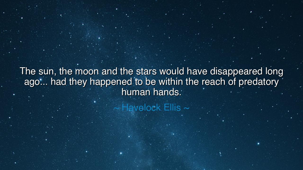 The sun, the moon and the stars would have disappeared long