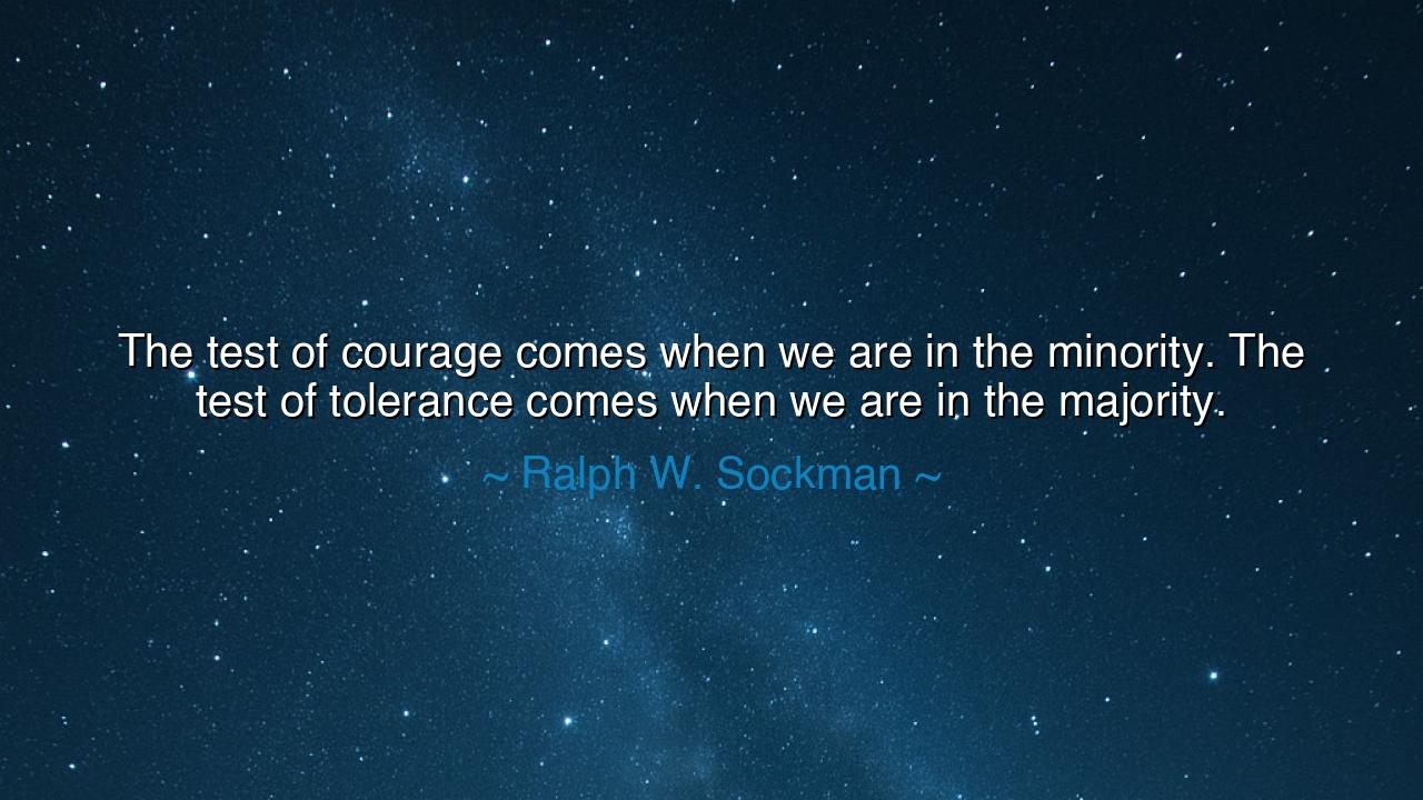 The test of courage comes when we are in the minority. The test