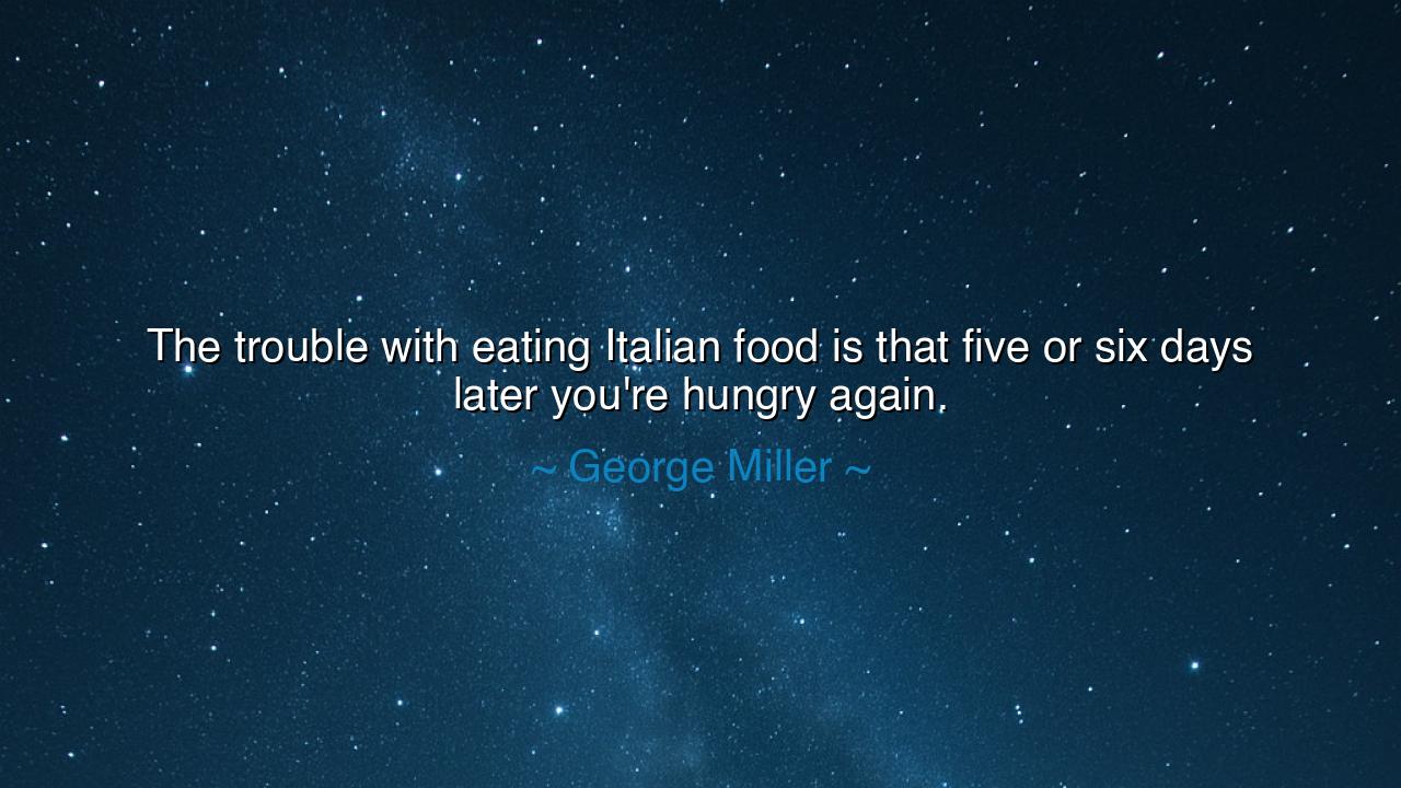 The trouble with eating Italian food is that five or six days