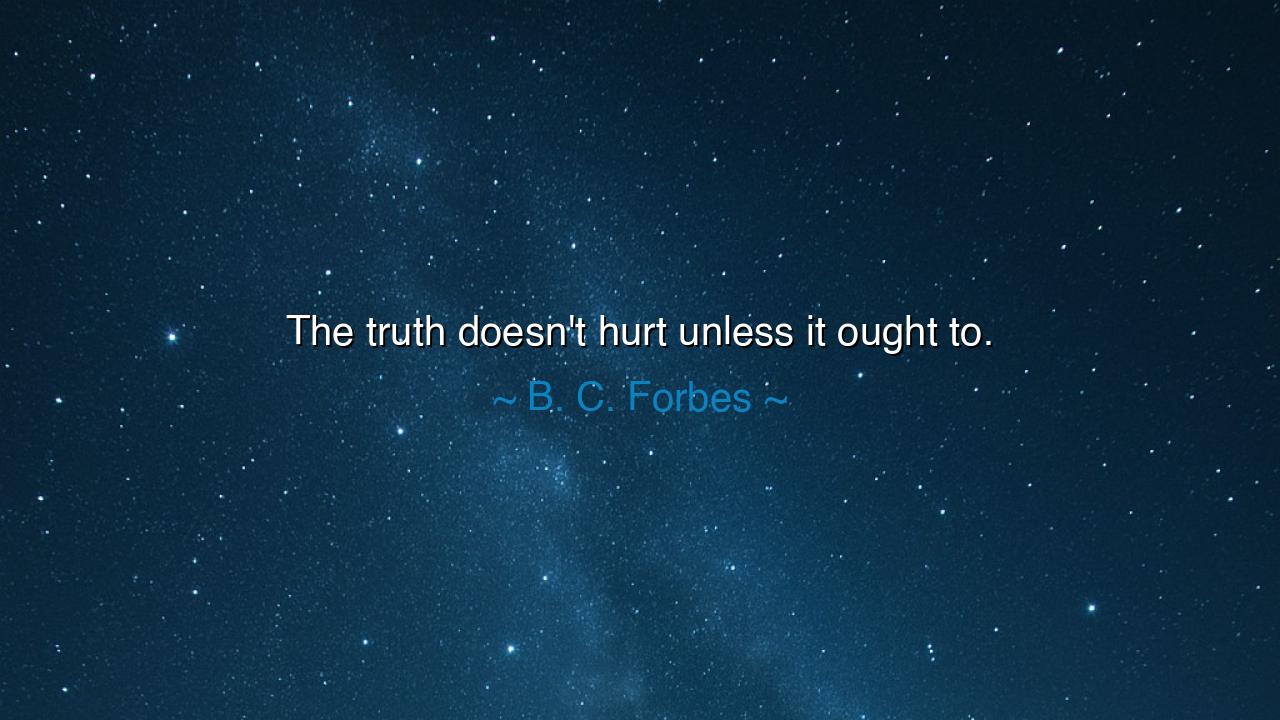 The truth doesn't hurt unless it ought to.
