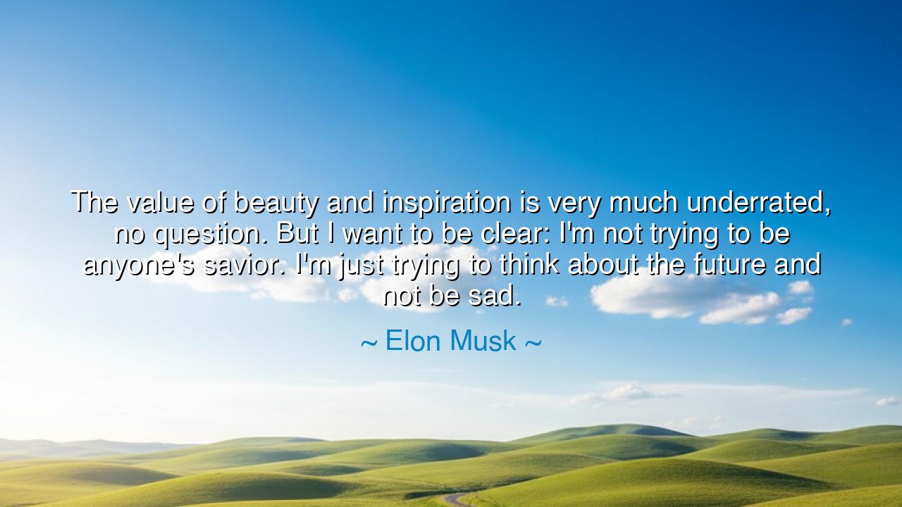 The value of beauty and inspiration is very much underrated, no