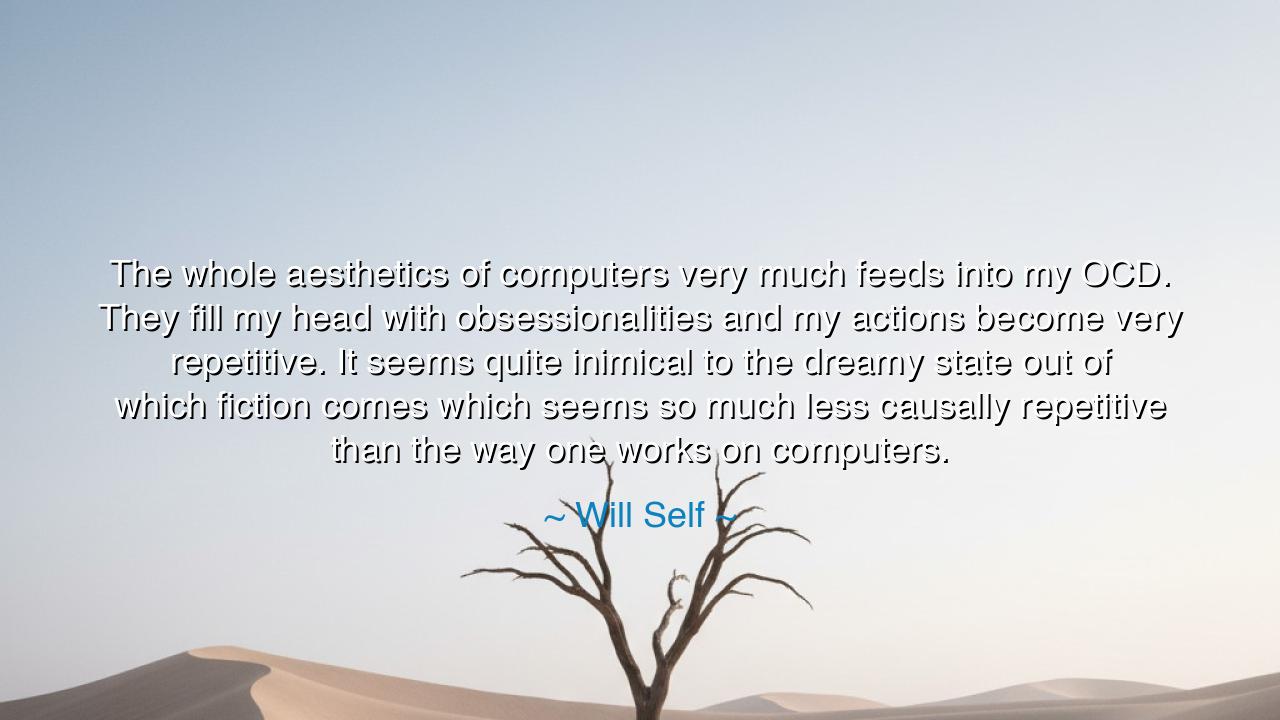 The whole aesthetics of computers very much feeds into my OCD.