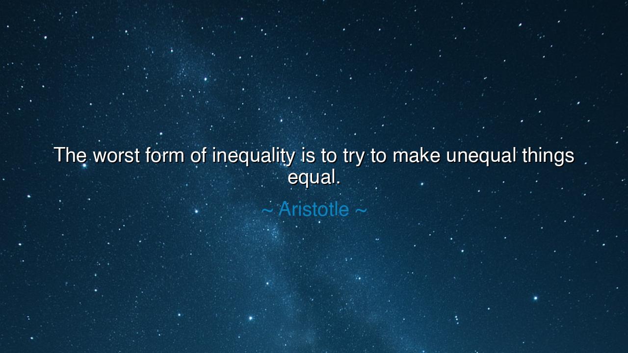 The worst form of inequality is to try to make unequal things