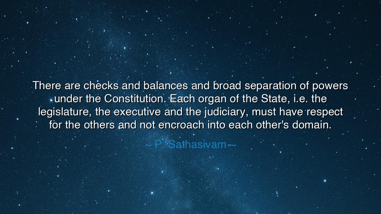 There are checks and balances and broad separation of powers