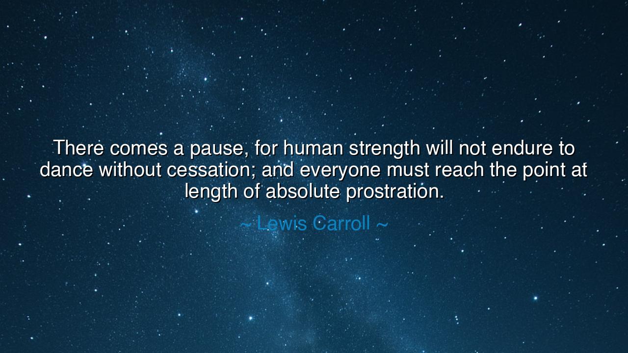 There comes a pause, for human strength will not endure to dance